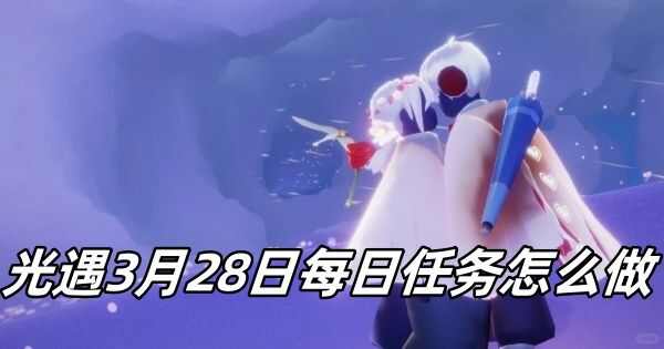 光遇3月28日每日任务怎么玩 光遇3.28每日任务完成攻略[多图]图片1